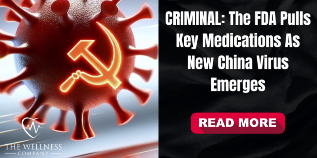 The Wellness Company - CRIMINAL: The FDA Pulls Key Medications As New China Virus Emerges